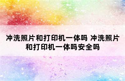 冲洗照片和打印机一体吗 冲洗照片和打印机一体吗安全吗